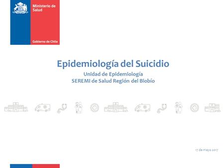 Epidemiología del Suicidio Unidad de Epidemiología SEREMI de Salud Región del Biobío 17 de mayo 2017.