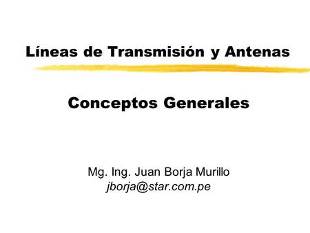 Líneas de Transmisión y Antenas Mg. Ing. Juan Borja Murillo Conceptos Generales.