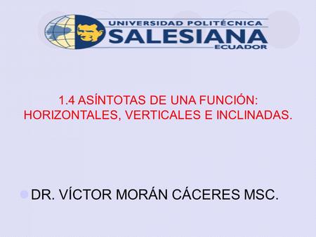 1.4 ASÍNTOTAS DE UNA FUNCIÓN: HORIZONTALES, VERTICALES E INCLINADAS. DR. VÍCTOR MORÁN CÁCERES MSC.