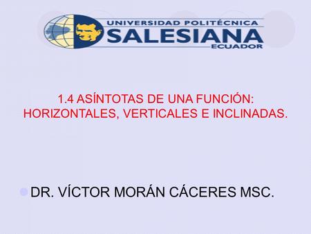 1.4 ASÍNTOTAS DE UNA FUNCIÓN: HORIZONTALES, VERTICALES E INCLINADAS. DR. VÍCTOR MORÁN CÁCERES MSC.