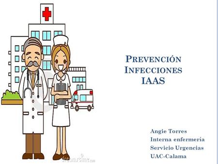 P REVENCIÓN I NFECCIONES IAAS Angie Torres Interna enfermería Servicio Urgencias UAC-Calama.