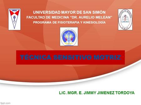 TÉCNICA SENSITIVO MOTRIZ LIC. MGR. E. JIMMY JIMENEZ TORDOYA UNIVERSIDAD MAYOR DE SAN SIMÓN FACULTAD DE MEDICINA “DR. AURELIO MELEAN” PROGRAMA DE FISIOTERAPIA.