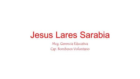 Jesus Lares Sarabia Mcg. Gerencia Educativa Cap. Bomberos Voluntario.