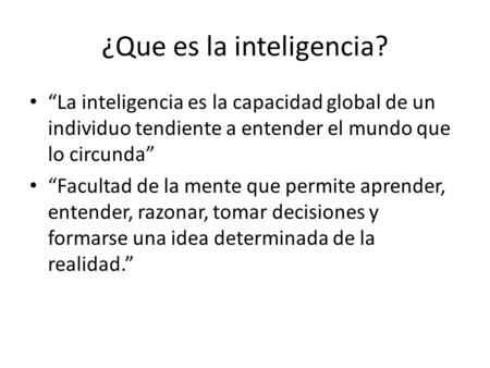¿Que es la inteligencia? “La inteligencia es la capacidad global de un individuo tendiente a entender el mundo que lo circunda” “Facultad de la mente que.