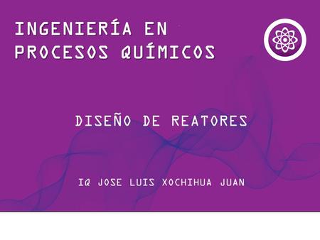 IQ JOSE LUIS XOCHIHUA JUAN INGENIERÍA EN PROCESOS QUÍMICOS DISEÑO DE REATORES.