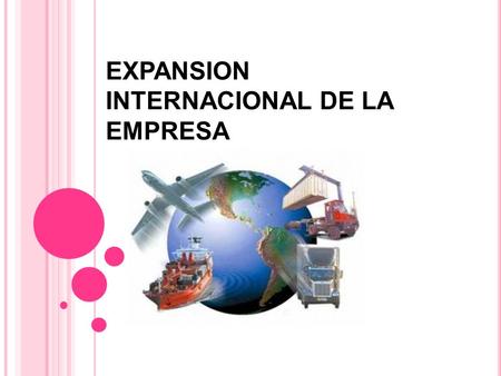 EXPANSION INTERNACIONAL DE LA EMPRESA. ¿QUE ES INTERNACIONALIZACION ? Es la necesidad de buscar nuevos mercado como respuesta a la fuerte competencia.