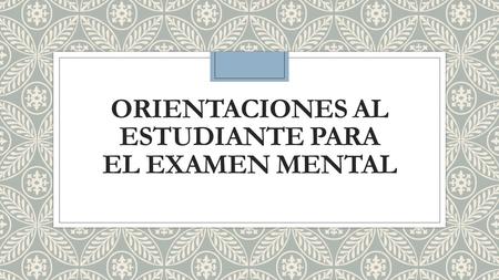 ORIENTACIONES AL ESTUDIANTE PARA EL EXAMEN MENTAL.