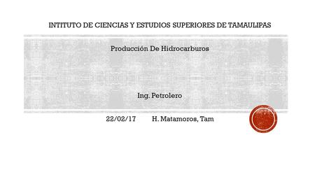 INTITUTO DE CIENCIAS Y ESTUDIOS SUPERIORES DE TAMAULIPAS Producción De Hidrocarburos Ing. Petrolero 22/02/17 H. Matamoros, Tam.