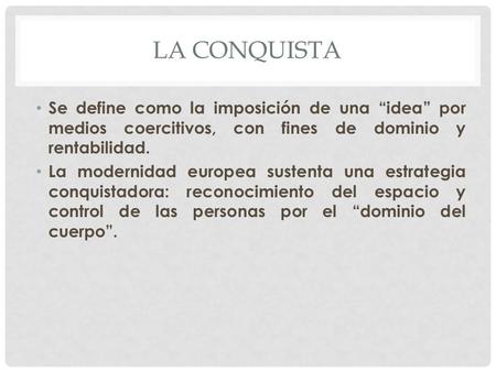 LA CONQUISTA Se define como la imposición de una “idea” por medios coercitivos, con fines de dominio y rentabilidad. La modernidad europea sustenta una.
