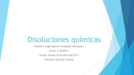 Disoluciones químicas Nombre: Angel Ignacio Arriagada Velásquez. Curso: 2°Medio A. Fecha: Martes 10 de abril del Profesor: Ricardo Fuentes.