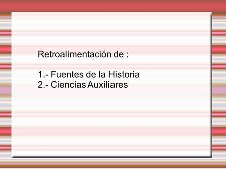 Retroalimentación de : 1.- Fuentes de la Historia 2.- Ciencias Auxiliares.