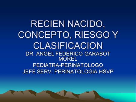 RECIEN NACIDO, CONCEPTO, RIESGO Y CLASIFICACION DR. ANGEL FEDERICO GARABOT MOREL PEDIATRA-PERINATOLOGO JEFE SERV. PERINATOLOGIA HSVP.