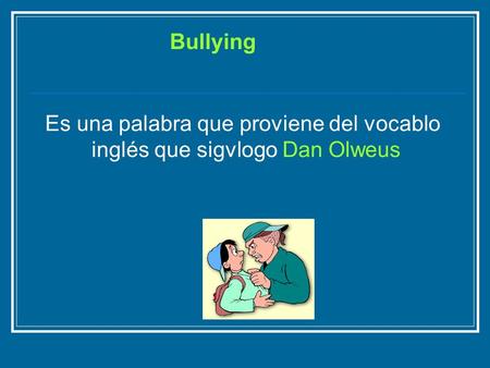 Es una palabra que proviene del vocablo inglés que sigvlogo Dan Olweus Bullying.