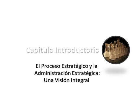 Capítulo Introductorio El Proceso Estratégico y la Administración Estratégica: Una Visión Integral.