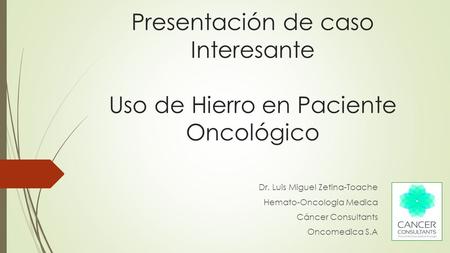 Presentación de caso Interesante Uso de Hierro en Paciente Oncológico Dr. Luis Miguel Zetina-Toache Hemato-Oncologia Medica Cáncer Consultants Oncomedica.