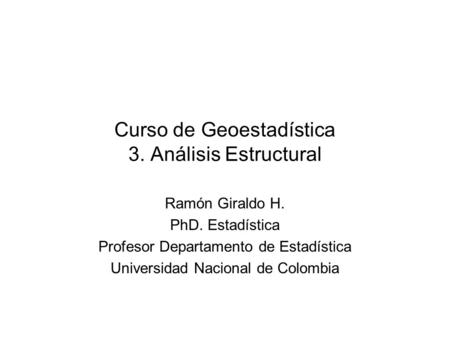 Curso de Geoestadística 3. Análisis Estructural Ramón Giraldo H. PhD. Estadística Profesor Departamento de Estadística Universidad Nacional de Colombia.