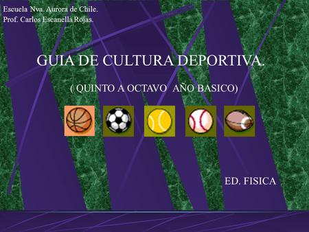 GUIA DE CULTURA DEPORTIVA. ED. FISICA ( QUINTO A OCTAVO AÑO BASICO) Escuela Nva. Aurora de Chile. Prof. Carlos Escanella Rojas.