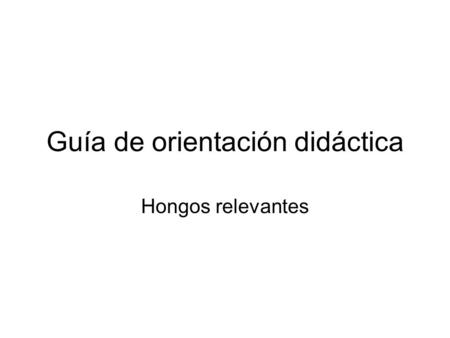 Guía de orientación didáctica Hongos relevantes.