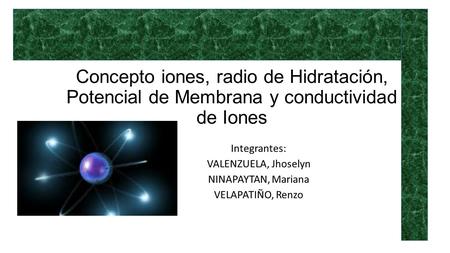 Concepto iones, radio de Hidratación, Potencial de Membrana y conductividad de Iones Integrantes: VALENZUELA, Jhoselyn NINAPAYTAN, Mariana VELAPATIÑO,