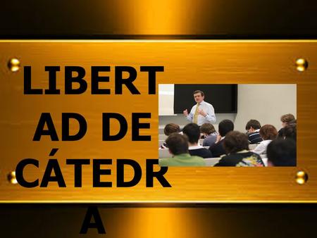 LIBERT AD DE CÁTEDR A. -Facultad que ostenta todo docente universitario de transmitir sus conocimientos como considere oportuno, con independencia de.