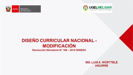 DISEÑO CURRICULAR NACIONAL - MODIFICACIÓN Resolución Ministerial N° 199 – 2015 MINEDU MG. LUIS A. WÜRTTELE AGUIRRE.