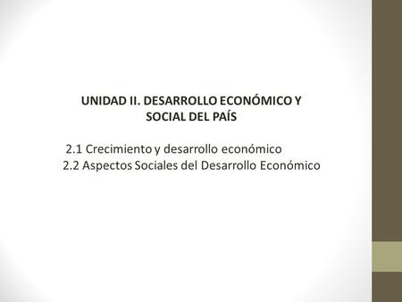 UNIDAD II. DESARROLLO ECONÓMICO Y SOCIAL DEL PAÍS 2.1 Crecimiento y desarrollo económico 2.2 Aspectos Sociales del Desarrollo Económico.