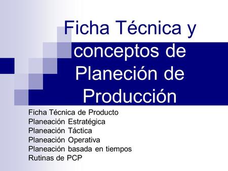 Ficha Técnica y conceptos de Planeción de Producción Ficha Técnica de Producto Planeación Estratégica Planeación Táctica Planeación Operativa Planeación.