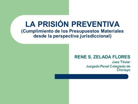 LA PRISIÓN PREVENTIVA (Cumplimiento de los Presupuestos Materiales desde la perspectiva jurisdiccional) RENE S. ZELADA FLORES Juez Titular Juzgado Penal.