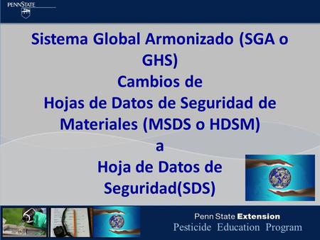 Pesticide Education Program Sistema Global Armonizado (SGA o GHS) Cambios de Hojas de Datos de Seguridad de Materiales (MSDS o HDSM) a Hoja de Datos de.