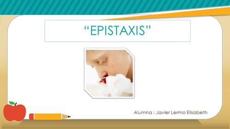 “EPISTAXIS” Alumna : Javier Lermo Elisabeth. CONCEPTO Se denomina epistaxis a todo fenómeno hemorrágico originado en las fosas nasales, cavidades anexas.