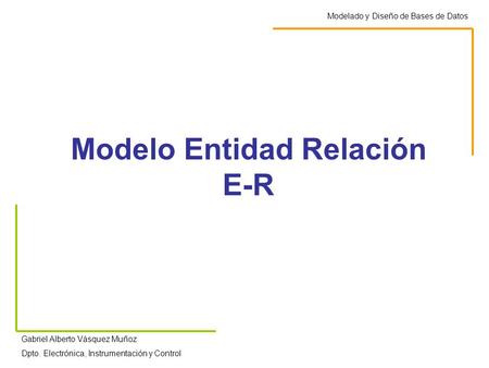 Modelo Entidad Relación E-R Modelado y Diseño de Bases de Datos Gabriel Alberto Vásquez Muñoz Dpto. Electrónica, Instrumentación y Control.
