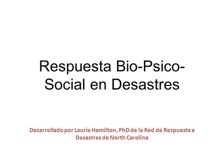 Respuesta Bio-Psico- Social en Desastres Desarrollado por Laurie Hamilton, PhD de la Red de Respuesta a Desastres de North Carolina.