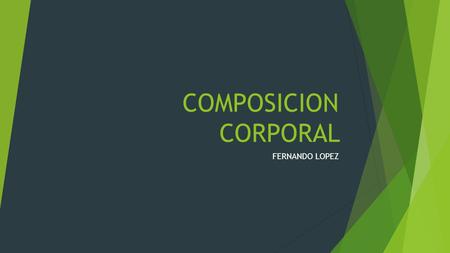 COMPOSICION CORPORAL FERNANDO LOPEZ.  El término de composición corporal denota un sistema de teorías y modelos físicos, matemáticos y estadísticos,