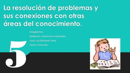 La resolución de problemas y sus conexiones con otras áreas del conocimiento. Integrantes: Heriberto crisostomo Sebastián. José Luis Baltazar Soria Tania.