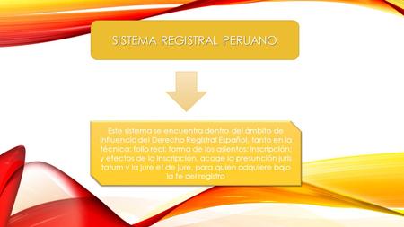 SISTEMA REGISTRAL PERUANO Este sistema se encuentra dentro del ámbito de influencia del Derecho Registral Español, tanto en la técnica: folio real; forma.