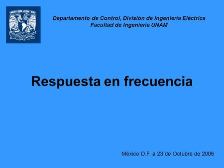 Respuesta en frecuencia México D.F. a 23 de Octubre de 2006 Departamento de Control, División de Ingeniería Eléctrica Facultad de Ingeniería UNAM.