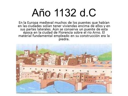 Año 1132 d.C En la Europa medieval muchos de los puentes que habían en las ciudades solían tener viviendas encima de ellos y en sus partes laterales. Aún.