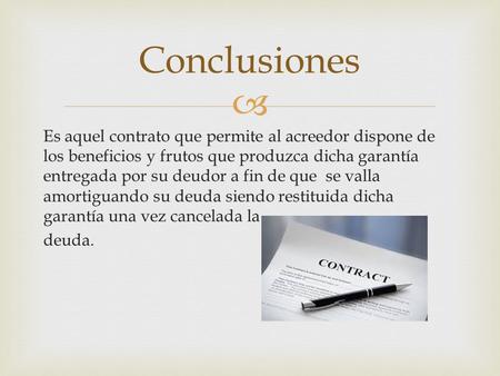  Es aquel contrato que permite al acreedor dispone de los beneficios y frutos que produzca dicha garantía entregada por su deudor a fin de que se valla.