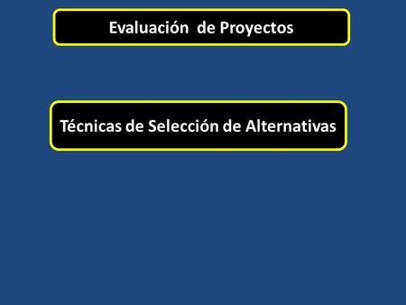 Evaluación de Proyectos Técnicas de Selección de Alternativas.