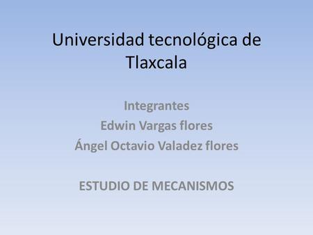 Universidad tecnológica de Tlaxcala Integrantes Edwin Vargas flores Ángel Octavio Valadez flores ESTUDIO DE MECANISMOS.