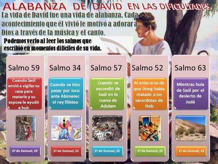 Podemos verlo al leer los salmos que escribió en momentos difíciles de su vida. Salmo 59 Cuando Saúl envió a vigilar su casa para matarle y su esposa le.