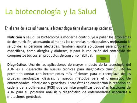La biotecnología y la Salud En el área de la salud humana, la biotecnología tiene diversas aplicaciones Nutrición y salud. La biotecnología moderna contribuye.