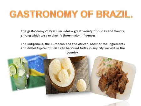 The gastronomy of Brazil includes a great variety of dishes and flavors, among which we can classify three major influences: The indigenous, the European.