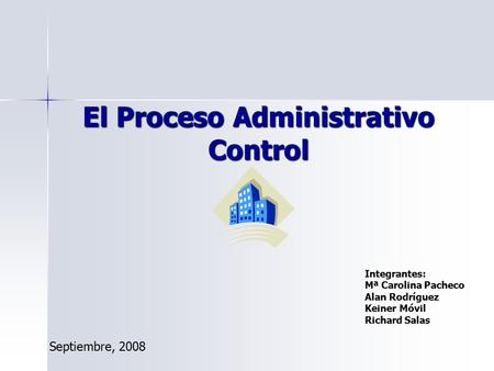 El Proceso Administrativo Control Integrantes: Mª Carolina Pacheco Alan Rodríguez Keiner Móvil Richard Salas Septiembre, 2008.