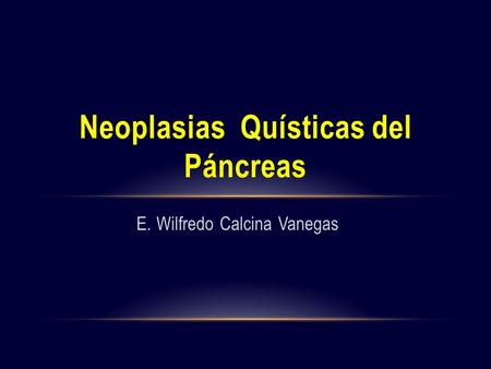 E. Wilfredo Calcina Vanegas Neoplasias Quísticas del Páncreas.