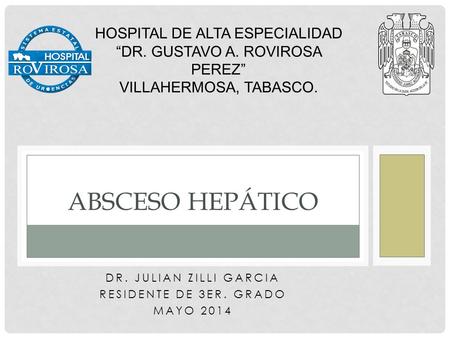 DR. JULIAN ZILLI GARCIA RESIDENTE DE 3ER. GRADO MAYO 2014 ABSCESO HEPÁTICO HOSPITAL DE ALTA ESPECIALIDAD “DR. GUSTAVO A. ROVIROSA PEREZ” VILLAHERMOSA,