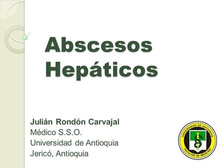 Abscesos Hepáticos Julián Rondón Carvajal Médico S.S.O. Universidad de Antioquia Jericó, Antioquia.