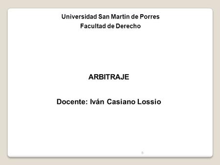 ® ARBITRAJE Docente: Iván Casiano Lossio Universidad San Martin de Porres Facultad de Derecho.