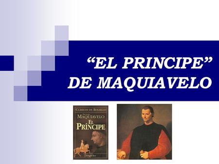 “EL PRINCIPE” DE MAQUIAVELO. Maquiavelo redactó el Príncipe de un sólo golpe entre agosto y diciembre de 1513 a partir de sus lecturas y de su larga experiencia.