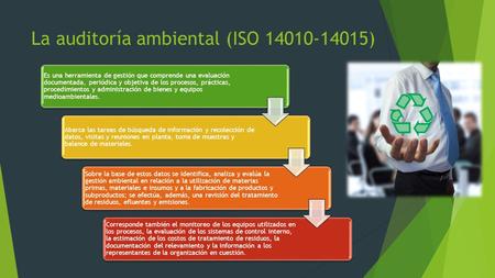 La auditoría ambiental (ISO ) Es una herramienta de gestión que comprende una evaluación documentada, periódica y objetiva de los procesos,